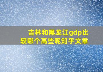 吉林和黑龙江gdp比较哪个高些呢知乎文章