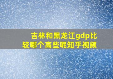 吉林和黑龙江gdp比较哪个高些呢知乎视频