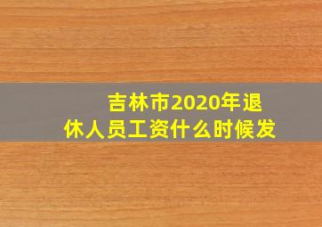 吉林市2020年退休人员工资什么时候发