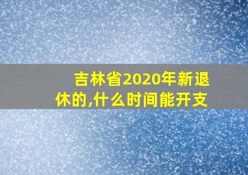 吉林省2020年新退休的,什么时间能开支