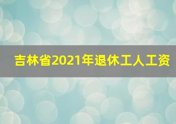 吉林省2021年退休工人工资