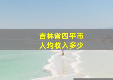 吉林省四平市人均收入多少