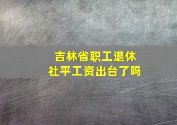 吉林省职工退休社平工资出台了吗