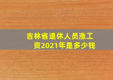 吉林省退休人员涨工资2021年是多少钱