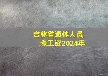 吉林省退休人员涨工资2024年