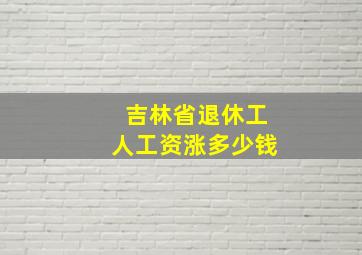 吉林省退休工人工资涨多少钱