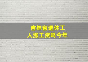 吉林省退休工人涨工资吗今年