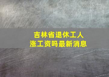 吉林省退休工人涨工资吗最新消息