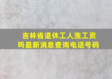 吉林省退休工人涨工资吗最新消息查询电话号码