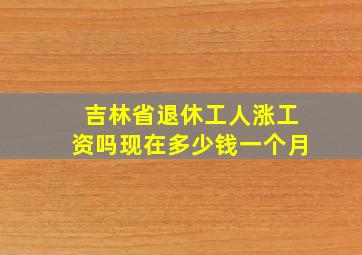 吉林省退休工人涨工资吗现在多少钱一个月