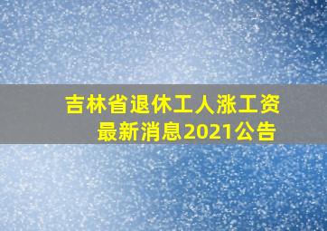 吉林省退休工人涨工资最新消息2021公告