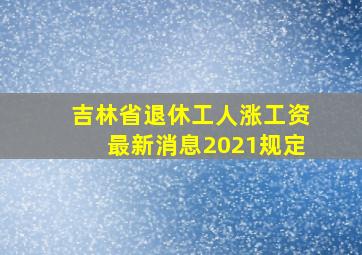 吉林省退休工人涨工资最新消息2021规定