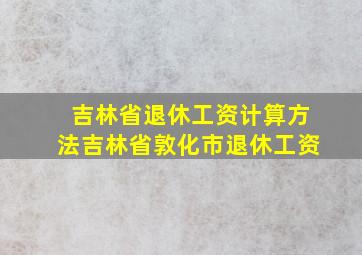 吉林省退休工资计算方法吉林省敦化市退休工资