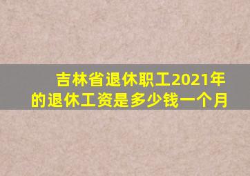 吉林省退休职工2021年的退休工资是多少钱一个月