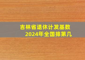 吉林省退休计发基数2024年全国排第几