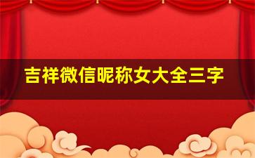 吉祥微信昵称女大全三字