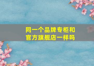 同一个品牌专柜和官方旗舰店一样吗