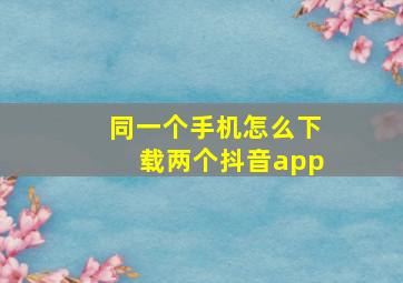 同一个手机怎么下载两个抖音app