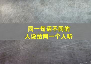 同一句话不同的人说给同一个人听