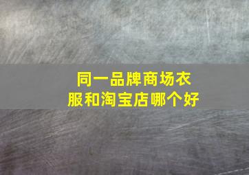 同一品牌商场衣服和淘宝店哪个好