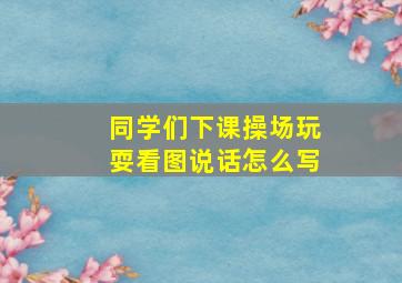 同学们下课操场玩耍看图说话怎么写