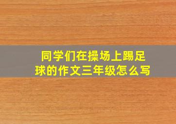 同学们在操场上踢足球的作文三年级怎么写