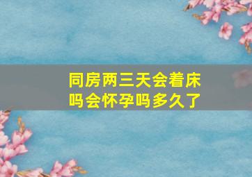 同房两三天会着床吗会怀孕吗多久了