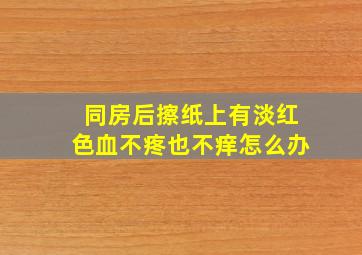 同房后擦纸上有淡红色血不疼也不痒怎么办