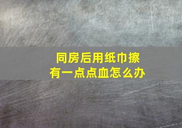 同房后用纸巾擦有一点点血怎么办