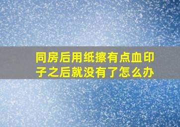 同房后用纸擦有点血印子之后就没有了怎么办