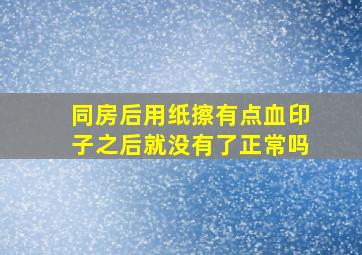 同房后用纸擦有点血印子之后就没有了正常吗