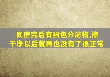 同房完后有褐色分泌物,擦干净以后就再也没有了很正常