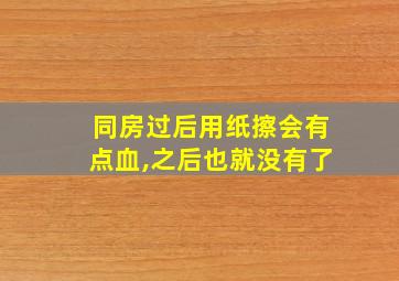 同房过后用纸擦会有点血,之后也就没有了