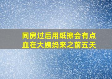 同房过后用纸擦会有点血在大姨妈来之前五天