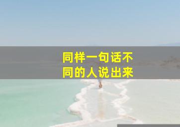 同样一句话不同的人说出来