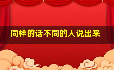 同样的话不同的人说出来