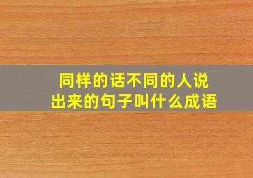 同样的话不同的人说出来的句子叫什么成语