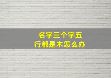 名字三个字五行都是木怎么办