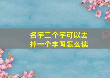 名字三个字可以去掉一个字吗怎么读