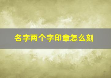 名字两个字印章怎么刻