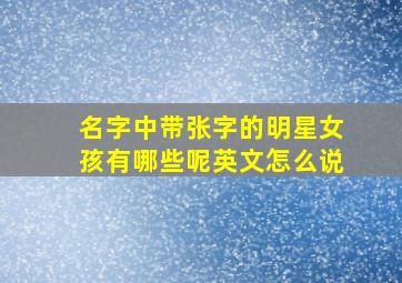 名字中带张字的明星女孩有哪些呢英文怎么说