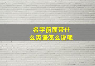 名字前面带什么英语怎么说呢