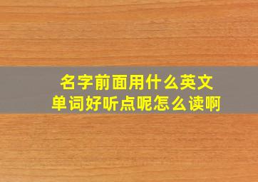 名字前面用什么英文单词好听点呢怎么读啊