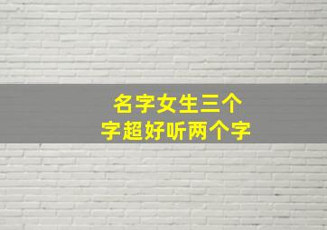 名字女生三个字超好听两个字