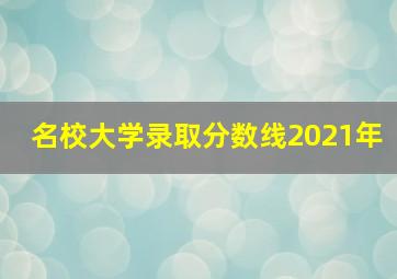 名校大学录取分数线2021年