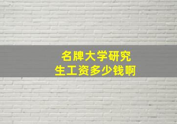 名牌大学研究生工资多少钱啊