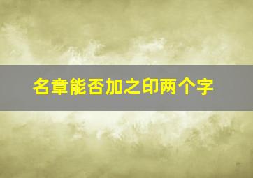 名章能否加之印两个字