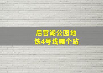 后官湖公园地铁4号线哪个站