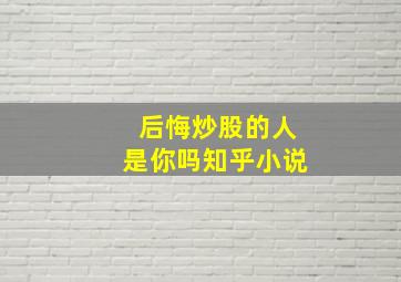 后悔炒股的人是你吗知乎小说