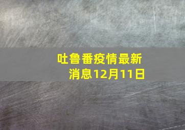 吐鲁番疫情最新消息12月11日